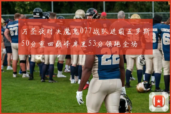 万圣夜对决魔鬼077战队进前五罗斯50分重回巅峰库里53分领跑全场