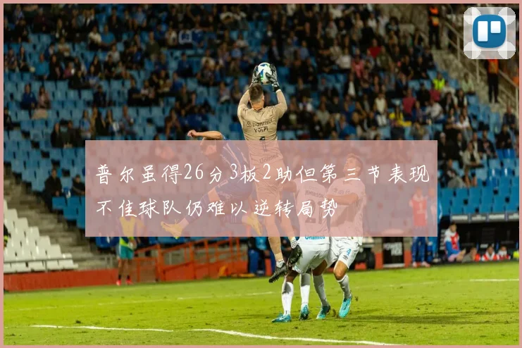 普尔虽得26分3板2助但第三节表现不佳球队仍难以逆转局势