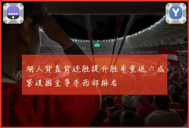 湖人背靠背连胜提升胜率重返六成紧追掘金争夺西部排名