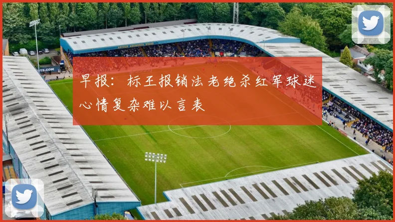 早报：标王报销法老绝杀红军球迷心情复杂难以言表