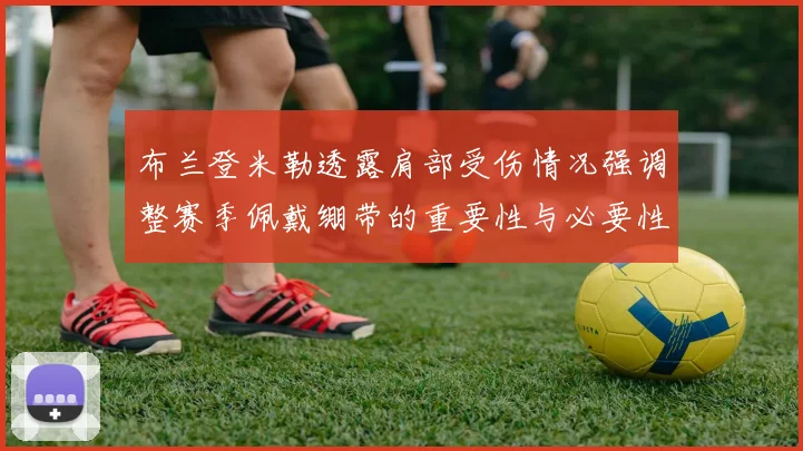 布兰登米勒透露肩部受伤情况强调整赛季佩戴绷带的重要性与必要性