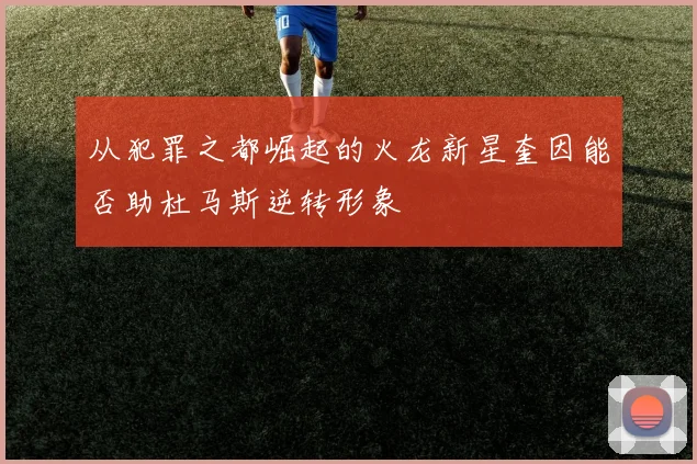 从犯罪之都崛起的火龙新星奎因能否助杜马斯逆转形象