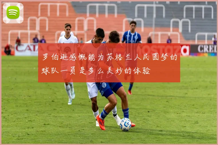 罗伯逊感慨能为苏格兰人民圆梦的球队一员是多么美妙的体验