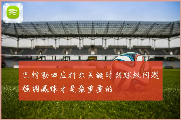 巴特勒回应科尔关键时刻球权问题强调赢球才是最重要的
