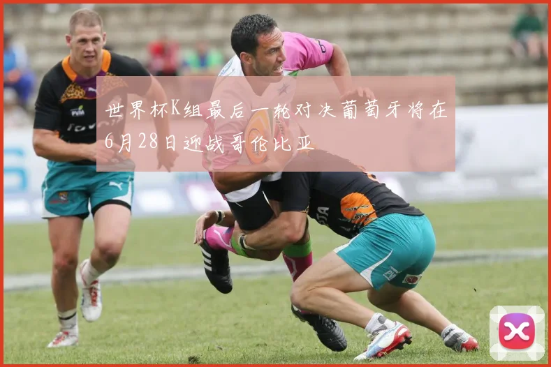 世界杯K组最后一轮对决葡萄牙将在6月28日迎战哥伦比亚