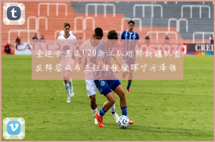 全运会男足U20浙江队对阵新疆队首发阵容公布王钰栋张瑷晖宁方泽领衔出战