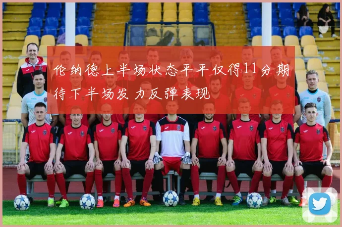 伦纳德上半场状态平平仅得11分期待下半场发力反弹表现
