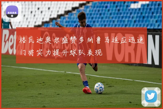 格瓦迪奥尔盛赞多纳鲁马适应迅速门将实力提升球队表现