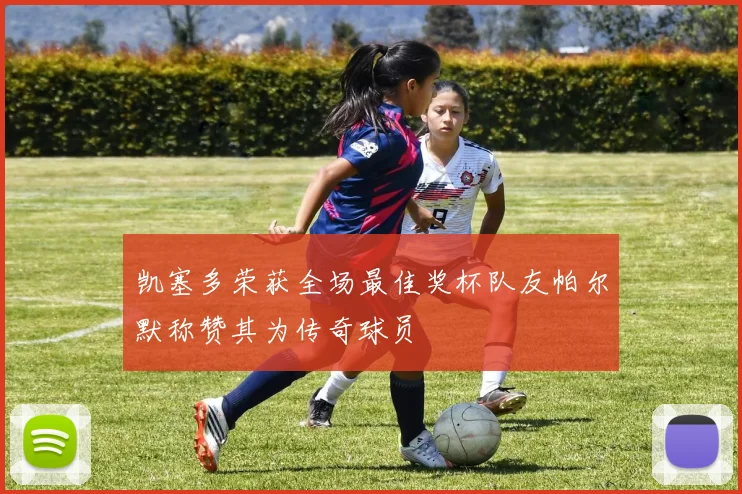 凯塞多荣获全场最佳奖杯队友帕尔默称赞其为传奇球员