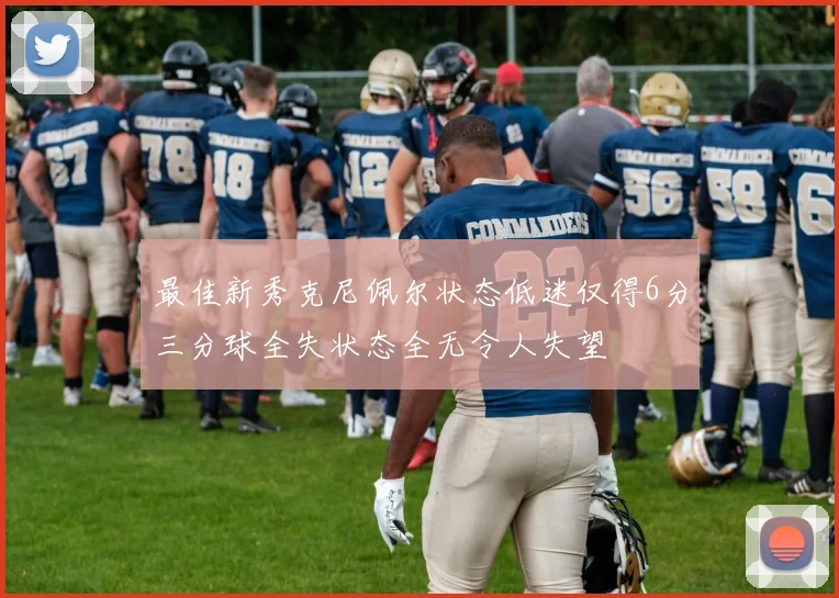 最佳新秀克尼佩尔状态低迷仅得6分三分球全失状态全无令人失望