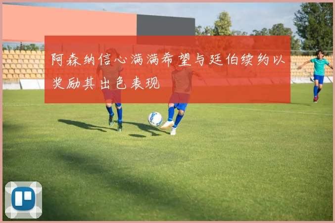 阿森纳信心满满希望与廷伯续约以奖励其出色表现