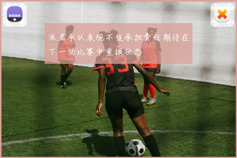 浓眉承认表现不佳承担责任期待在下一场比赛中重振状态