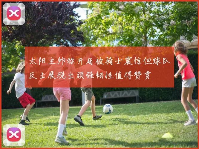 太阳主帅称开局被骑士震惊但球队反击展现出顽强韧性值得赞赏