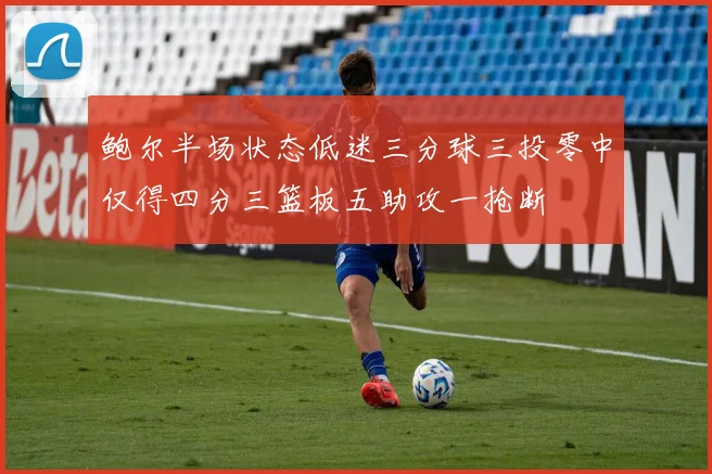 鲍尔半场状态低迷三分球三投零中仅得四分三篮板五助攻一抢断