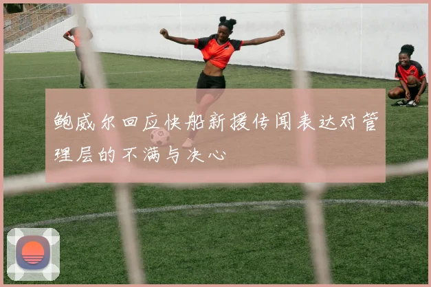 鲍威尔回应快船新援传闻表达对管理层的不满与决心