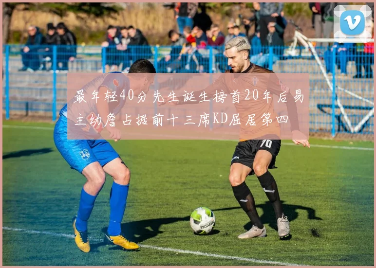 最年轻40分先生诞生榜首20年后易主幼詹占据前十三席KD屈居第四