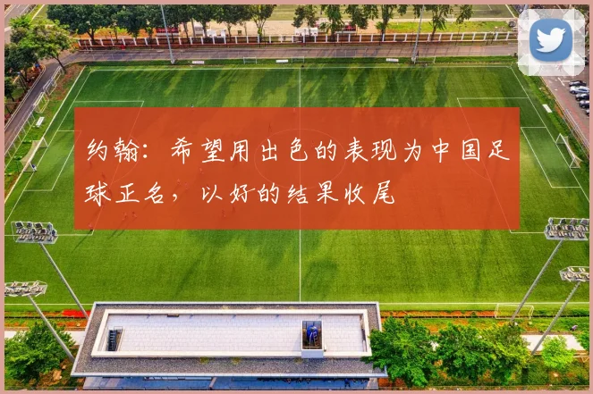 约翰：希望用出色的表现为中国足球正名，以好的结果收尾
