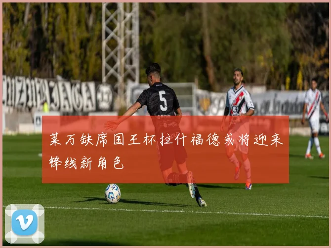 莱万缺席国王杯拉什福德或将迎来锋线新角色