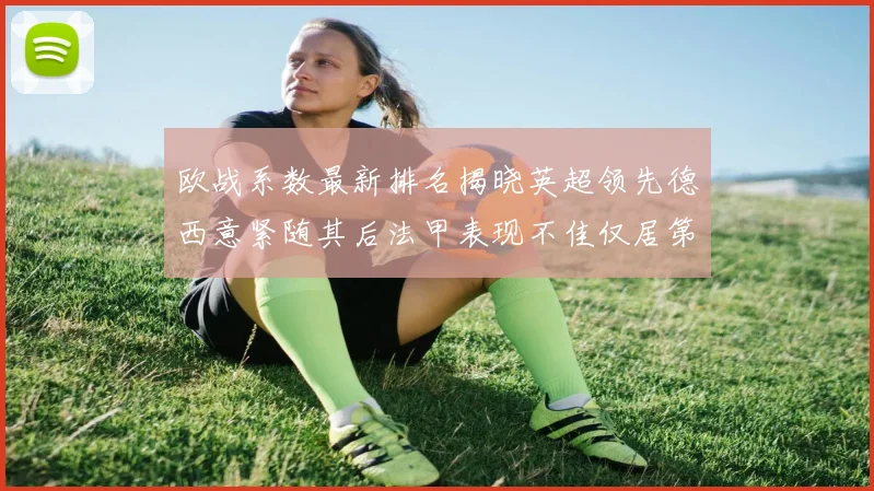 欧战系数最新排名揭晓英超领先德西意紧随其后法甲表现不佳仅居第八