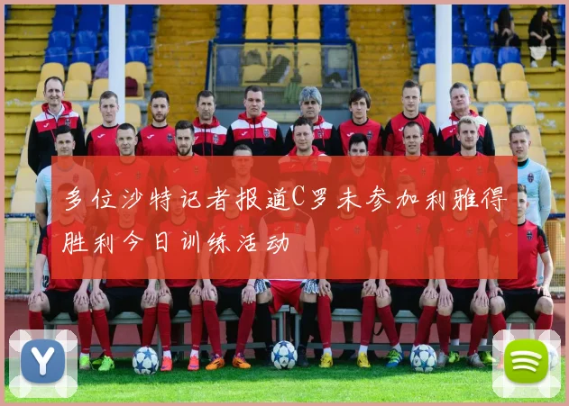 多位沙特记者报道C罗未参加利雅得胜利今日训练活动