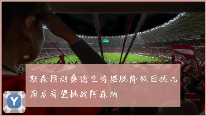 默森预测桑德兰将摆脱降级困扰几周后有望挑战阿森纳