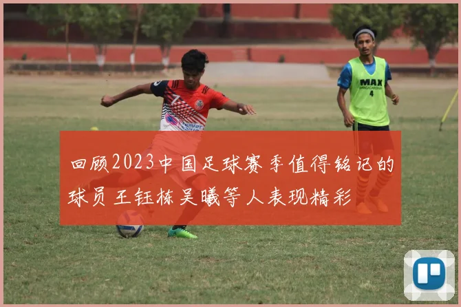 回顾2023中国足球赛季值得铭记的球员王钰栋吴曦等人表现精彩