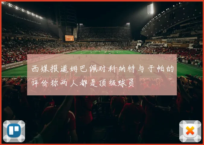 西媒报道姆巴佩对科纳特与于帕的评价称两人都是顶级球员