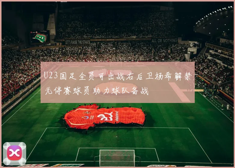 U23国足全员可出战右后卫杨希解禁无停赛球员助力球队备战
