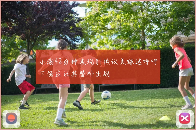 小谢42分钟表现引热议美球迷呼吁下场应让其替补出战