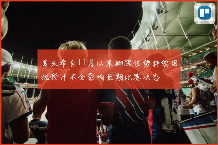 基米希自11月以来脚踝伤势持续困扰预计不会影响长期比赛状态