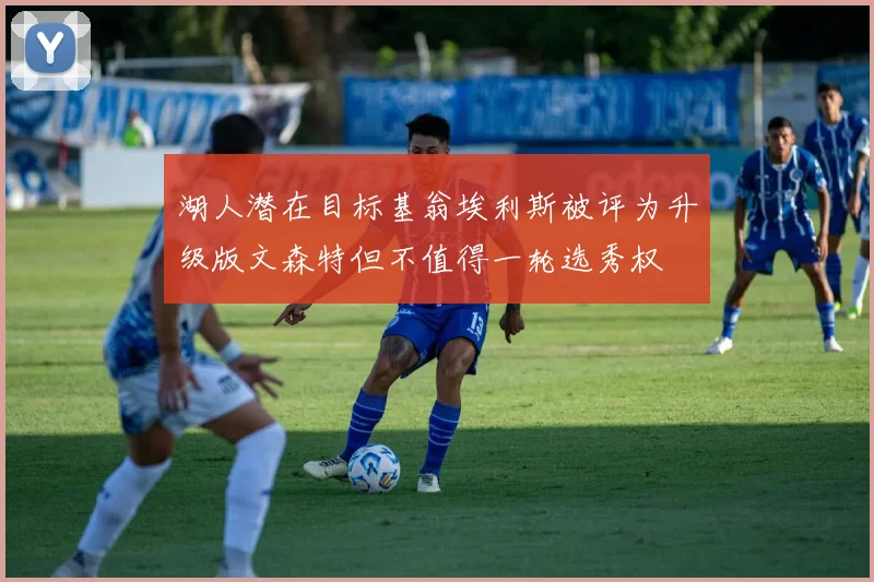 湖人潜在目标基翁埃利斯被评为升级版文森特但不值得一轮选秀权