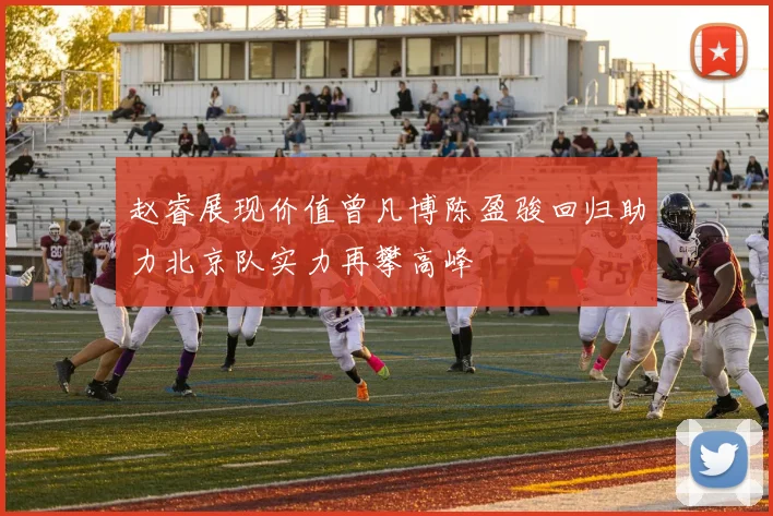 赵睿展现价值曾凡博陈盈骏回归助力北京队实力再攀高峰