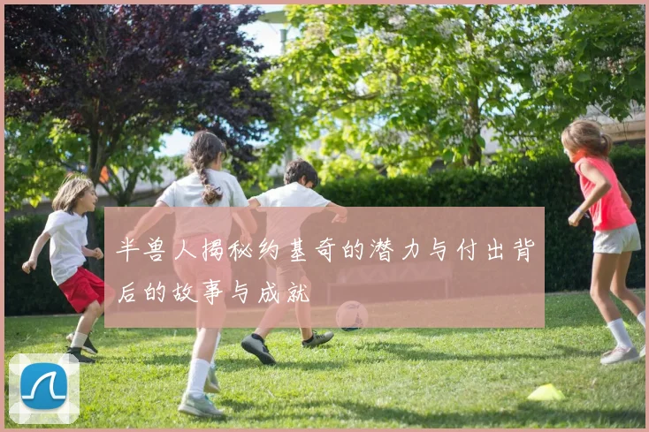 半兽人揭秘约基奇的潜力与付出背后的故事与成就