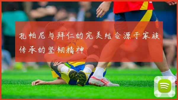 孔帕尼与拜仁的完美结合源于家族传承的坚韧精神
