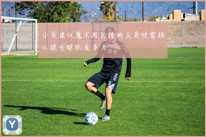 小莫建议魔术用瓦格纳交易特雷杨以提升球队竞争力