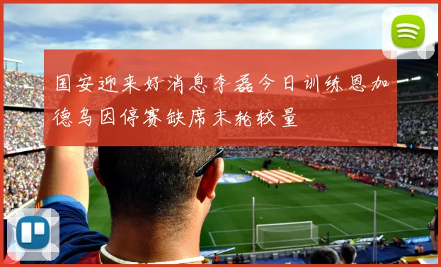 国安迎来好消息李磊今日训练恩加德乌因停赛缺席末轮较量