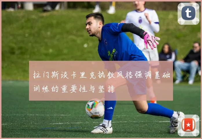 拉门斯谈卡里克执教风格强调基础训练的重要性与坚持