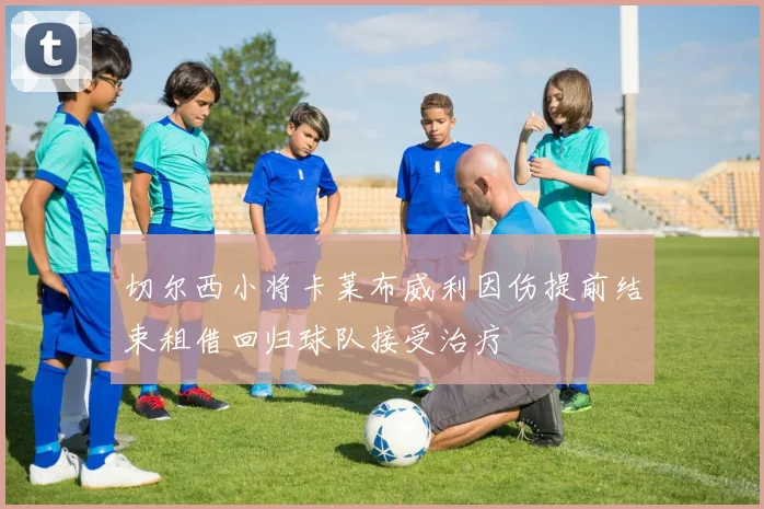 切尔西小将卡莱布威利因伤提前结束租借回归球队接受治疗