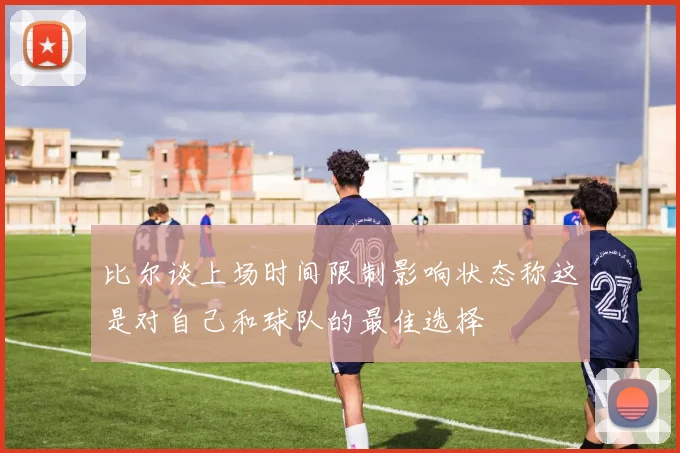 比尔谈上场时间限制影响状态称这是对自己和球队的最佳选择