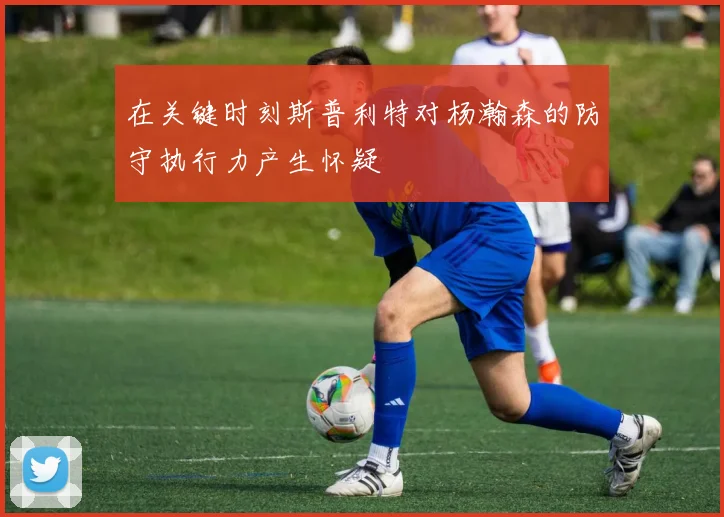 在关键时刻斯普利特对杨瀚森的防守执行力产生怀疑