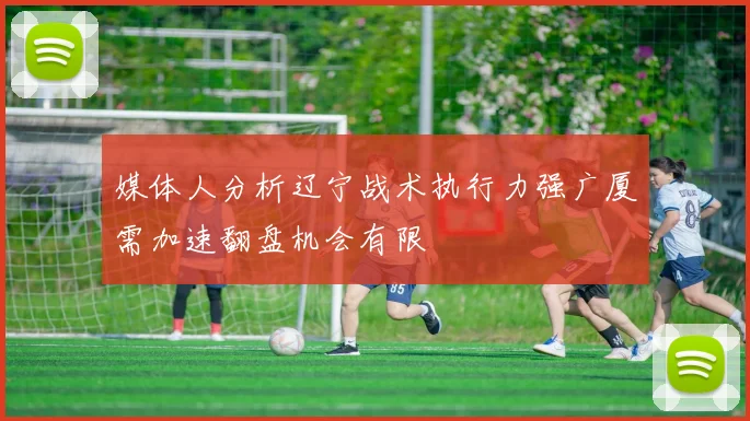 媒体人分析辽宁战术执行力强广厦需加速翻盘机会有限