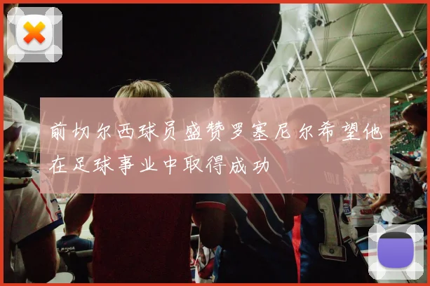 前切尔西球员盛赞罗塞尼尔希望他在足球事业中取得成功