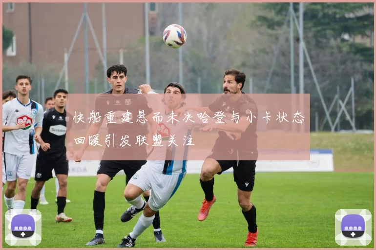 快船重建悬而未决哈登与小卡状态回暖引发联盟关注