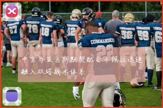 申京与亚当斯默契配合卡佩拉迅速融入双塔战术体系